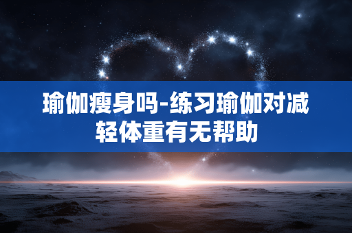 瑜伽瘦身吗-练习瑜伽对减轻体重有无帮助