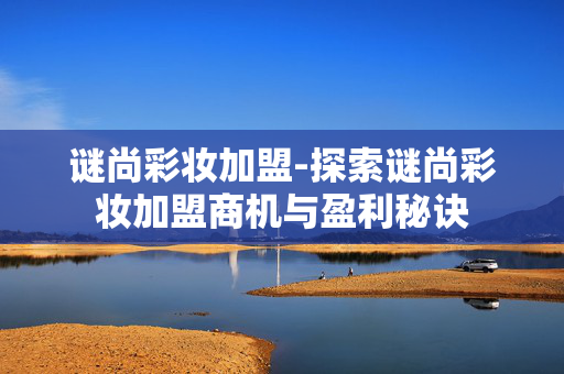 谜尚彩妆加盟-探索谜尚彩妆加盟商机与盈利秘诀 谜尚彩妆加盟-探索谜尚彩妆加盟商机与盈利秘诀