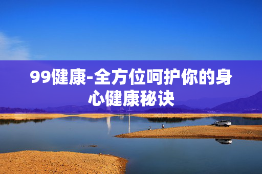 99健康-全方位呵护你的身心健康秘诀 99健康-全方位呵护你的身心健康秘诀