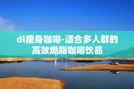 dl瘦身咖啡-适合多人群的高效燃脂咖啡饮品 dl瘦身咖啡-适合多人群的高效燃脂咖啡饮品