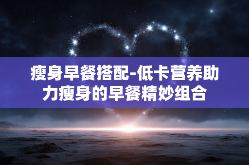 瘦身早餐搭配-低卡营养助力瘦身的早餐精妙组合