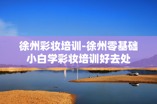 徐州彩妆培训-徐州零基础小白学彩妆培训好去处 徐州彩妆培训-徐州零基础小白学彩妆培训好去处