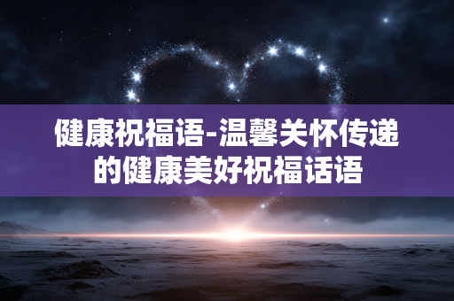 健康祝福语-温馨关怀传递的健康美好祝福话语 健康祝福语-温馨关怀传递的健康美好祝福话语