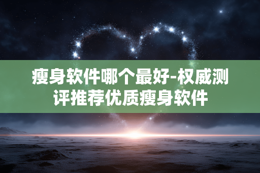 瘦身软件哪个最好-权威测评推荐优质瘦身软件 瘦身软件哪个最好-权威测评推荐优质瘦身软件
