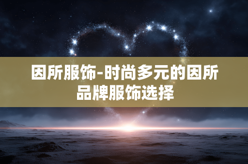 因所服饰-时尚多元的因所品牌服饰选择 因所服饰-时尚多元的因所品牌服饰选择