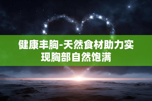 健康丰胸-天然食材助力实现胸部自然饱满 健康丰胸-天然食材助力实现胸部自然饱满