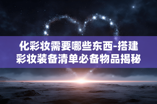 化彩妆需要哪些东西-搭建彩妆装备清单必备物品揭秘 化彩妆需要哪些东西-搭建彩妆装备清单必备物品揭秘