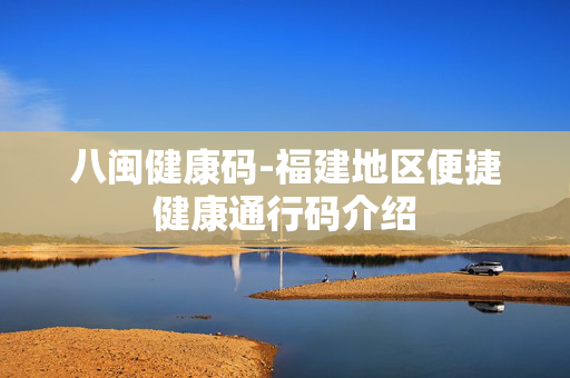 八闽健康码-福建地区便捷健康通行码介绍 八闽健康码-福建地区便捷健康通行码介绍