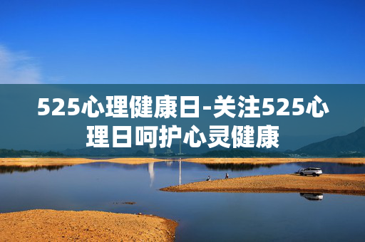525心理健康日-关注525心理日呵护心灵健康 525心理健康日-关注525心理日呵护心灵健康