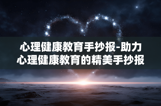 心理健康教育手抄报-助力心理健康教育的精美手抄报展示 心理健康教育手抄报-助力心理健康教育的精美手抄报展示