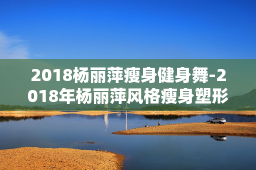2018杨丽萍瘦身健身舞-2018年杨丽萍风格瘦身塑形健身舞蹈 2018杨丽萍瘦身健身舞-2018年杨丽萍风格瘦身塑形健身舞蹈