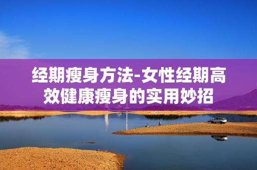 经期瘦身方法-女性经期高效健康瘦身的实用妙招 经期瘦身方法-女性经期高效健康瘦身的实用妙招