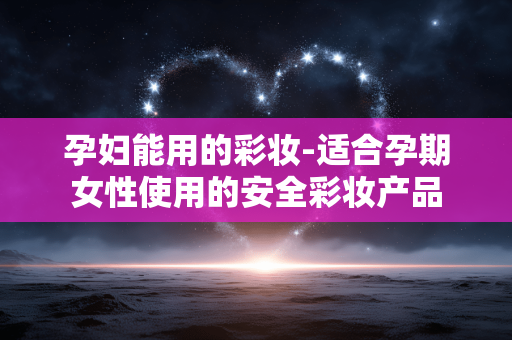 孕妇能用的彩妆-适合孕期女性使用的安全彩妆产品