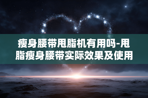 瘦身腰带甩脂机有用吗-甩脂瘦身腰带实际效果及使用价值探讨 瘦身腰带甩脂机有用吗-甩脂瘦身腰带实际效果及使用价值探讨