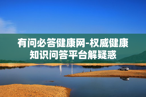 有问必答健康网-权威健康知识问答平台解疑惑 有问必答健康网-权威健康知识问答平台解疑惑
