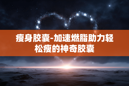 瘦身胶囊-加速燃脂助力轻松瘦的神奇胶囊