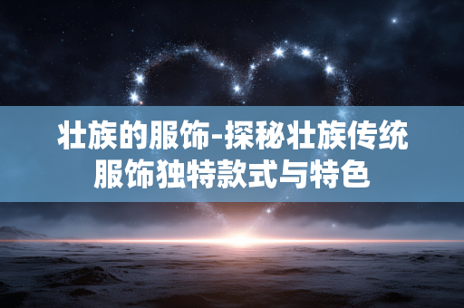 壮族的服饰-探秘壮族传统服饰独特款式与特色