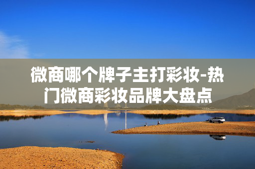 微商哪个牌子主打彩妆-热门微商彩妆品牌大盘点 微商哪个牌子主打彩妆-热门微商彩妆品牌大盘点