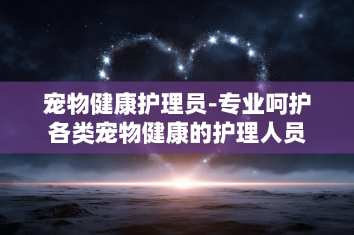 宠物健康护理员-专业呵护各类宠物健康的护理人员 宠物健康护理员-专业呵护各类宠物健康的护理人员
