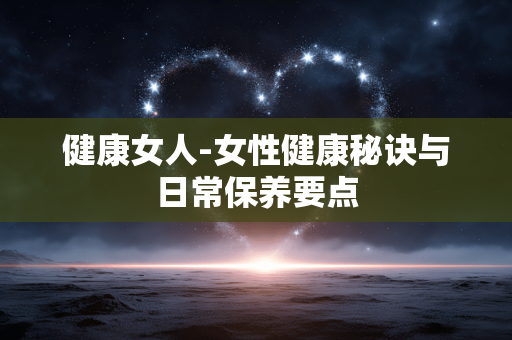 健康女人-女性健康秘诀与日常保养要点 健康女人-女性健康秘诀与日常保养要点