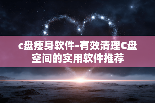 c盘瘦身软件-有效清理C盘空间的实用软件推荐 c盘瘦身软件-有效清理C盘空间的实用软件推荐