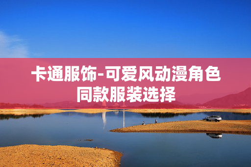 卡通服饰-可爱风动漫角色同款服装选择