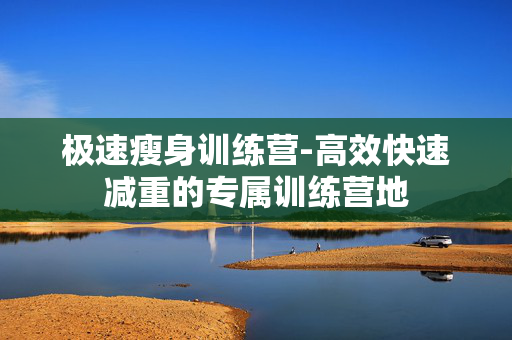 极速瘦身训练营-高效快速减重的专属训练营地 极速瘦身训练营-高效快速减重的专属训练营地
