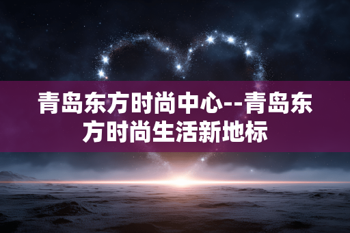 青岛东方时尚中心--青岛东方时尚生活新地标