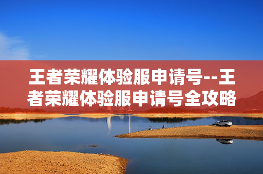 王者荣耀体验服申请号--王者荣耀体验服申请号全攻略 王者荣耀体验服申请号--王者荣耀体验服申请号全攻略