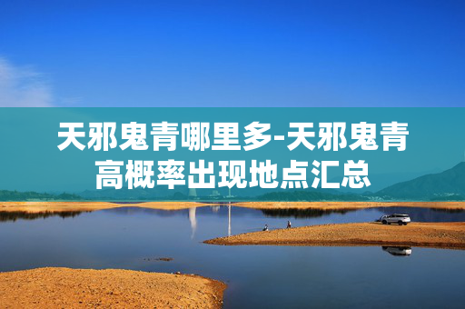 天邪鬼青哪里多-天邪鬼青高概率出现地点汇总 天邪鬼青哪里多-天邪鬼青高概率出现地点汇总