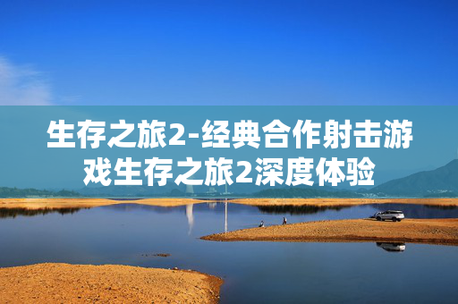 生存之旅2-经典合作射击游戏生存之旅2深度体验 生存之旅2-经典合作射击游戏生存之旅2深度体验
