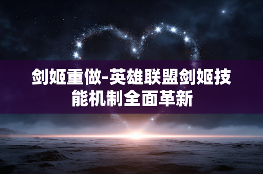 剑姬重做-英雄联盟剑姬技能机制全面革新 剑姬重做-英雄联盟剑姬技能机制全面革新