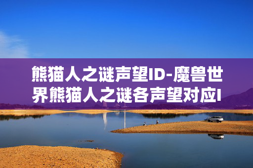 熊猫人之谜声望ID-魔兽世界熊猫人之谜各声望对应ID查询 熊猫人之谜声望ID-魔兽世界熊猫人之谜各声望对应ID查询
