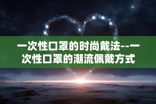 一次性口罩的时尚戴法--一次性口罩的潮流佩戴方式 一次性口罩的时尚戴法--一次性口罩的潮流佩戴方式