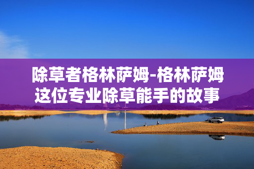 除草者格林萨姆-格林萨姆这位专业除草能手的故事 除草者格林萨姆-格林萨姆这位专业除草能手的故事