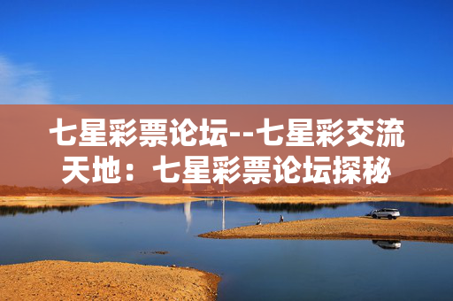 七星彩票论坛--七星彩交流天地:七星彩票论坛探秘 七星彩票论坛--七星彩交流天地:七星彩票论坛探秘