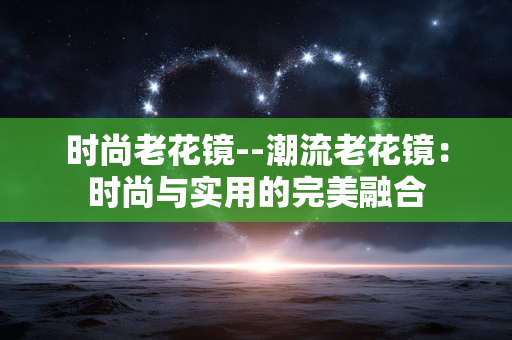 时尚老花镜--潮流老花镜：时尚与实用的完美融合
