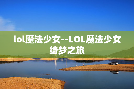 lol魔法少女--LOL魔法少女绮梦之旅 lol魔法少女--LOL魔法少女绮梦之旅