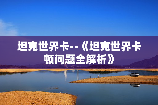坦克世界卡--《坦克世界卡顿问题全解析》 坦克世界卡--《坦克世界卡顿问题全解析》