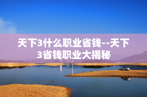 天下3什么职业省钱--天下3省钱职业大揭秘 天下3什么职业省钱--天下3省钱职业大揭秘
