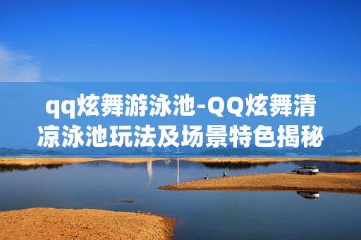 qq炫舞游泳池-QQ炫舞清凉泳池玩法及场景特色揭秘 qq炫舞游泳池-QQ炫舞清凉泳池玩法及场景特色揭秘