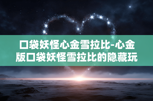 口袋妖怪心金雪拉比-心金版口袋妖怪雪拉比的隐藏玩法 口袋妖怪心金雪拉比-心金版口袋妖怪雪拉比的隐藏玩法