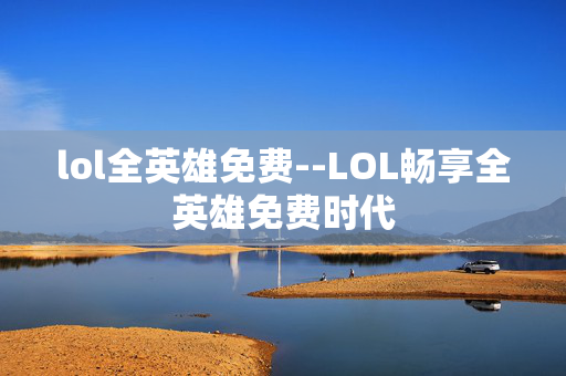 lol全英雄免费--LOL畅享全英雄免费时代