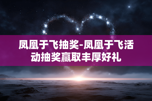 凤凰于飞抽奖-凤凰于飞活动抽奖赢取丰厚好礼 凤凰于飞抽奖-凤凰于飞活动抽奖赢取丰厚好礼