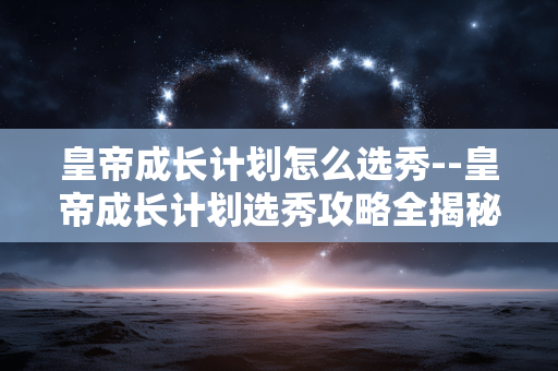 皇帝成长计划怎么选秀--皇帝成长计划选秀攻略全揭秘 皇帝成长计划怎么选秀--皇帝成长计划选秀攻略全揭秘