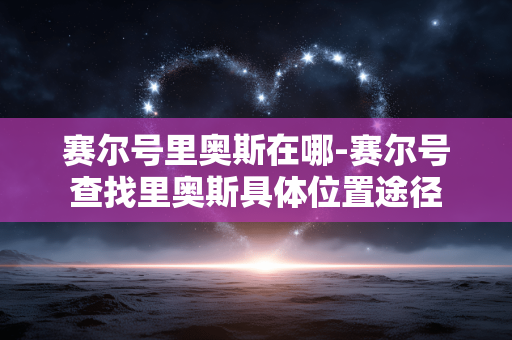 赛尔号里奥斯在哪-赛尔号查找里奥斯具体位置途径 赛尔号里奥斯在哪-赛尔号查找里奥斯具体位置途径