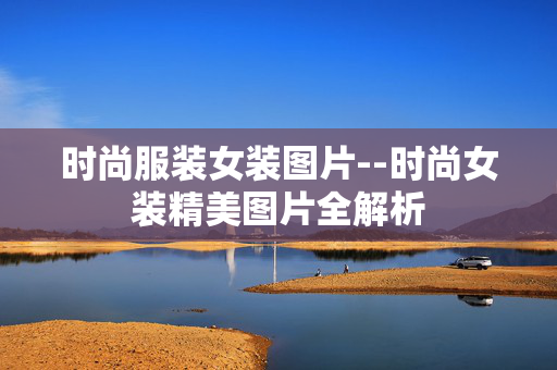 时尚服装女装图片--时尚女装精美图片全解析 时尚服装女装图片--时尚女装精美图片全解析