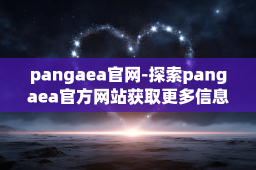 pangaea官网-探索pangaea官方网站获取更多信息 pangaea官网-探索pangaea官方网站获取更多信息