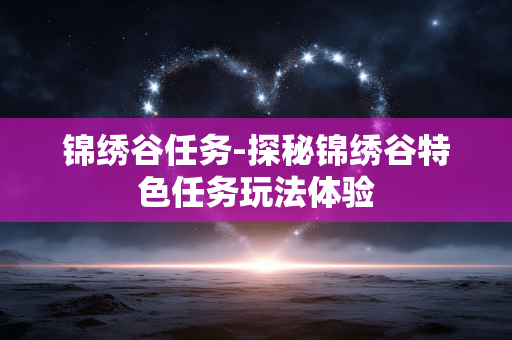 锦绣谷任务-探秘锦绣谷特色任务玩法体验 锦绣谷任务-探秘锦绣谷特色任务玩法体验