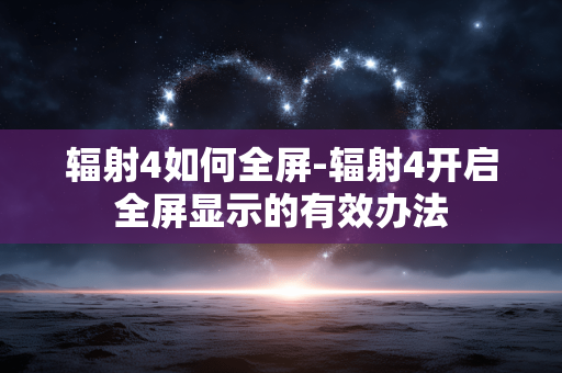 辐射4如何全屏-辐射4开启全屏显示的有效办法 辐射4如何全屏-辐射4开启全屏显示的有效办法